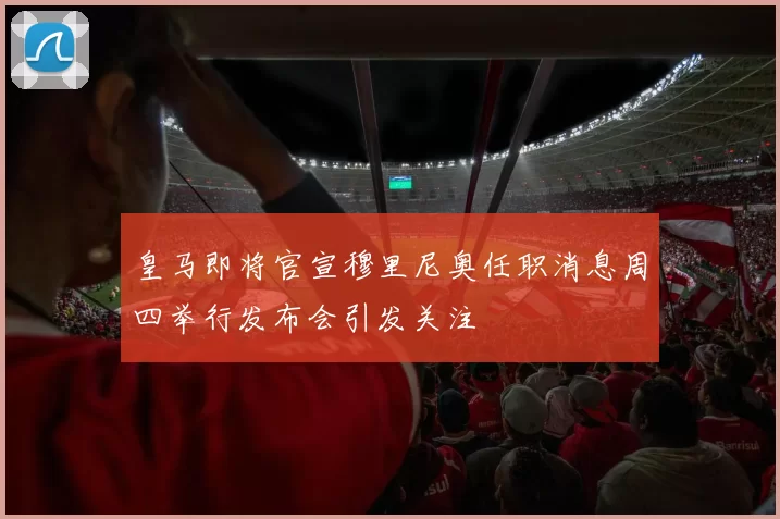 皇马即将官宣穆里尼奥任职消息周四举行发布会引发关注