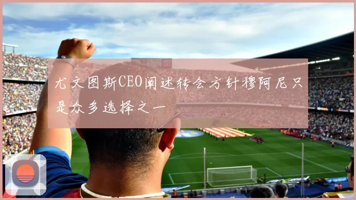 尤文图斯CEO阐述转会方针穆阿尼只是众多选择之一