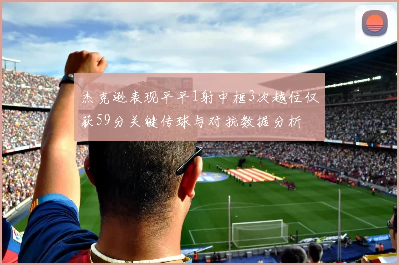 杰克逊表现平平1射中框3次越位仅获59分关键传球与对抗数据分析