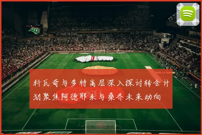 科瓦奇与多特高层深入探讨转会计划聚焦阿德耶米与桑乔未来动向