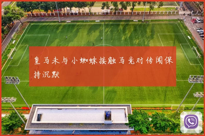 皇马未与小蜘蛛接触马竞对传闻保持沉默