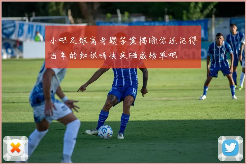 小吧足球高考题答案揭晓你还记得当年的知识吗快来晒成绩单吧