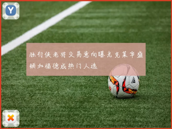 独行侠老将交易意向曝光克莱华盛顿加福德成热门人选